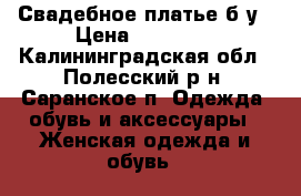 Свадебное платье б/у › Цена ­ 10 000 - Калининградская обл., Полесский р-н, Саранское п. Одежда, обувь и аксессуары » Женская одежда и обувь   